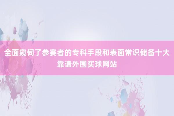 全面窥伺了参赛者的专科手段和表面常识储备十大靠谱外围买球网站