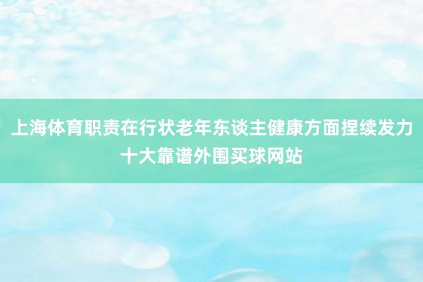 上海体育职责在行状老年东谈主健康方面捏续发力十大靠谱外围买球网站