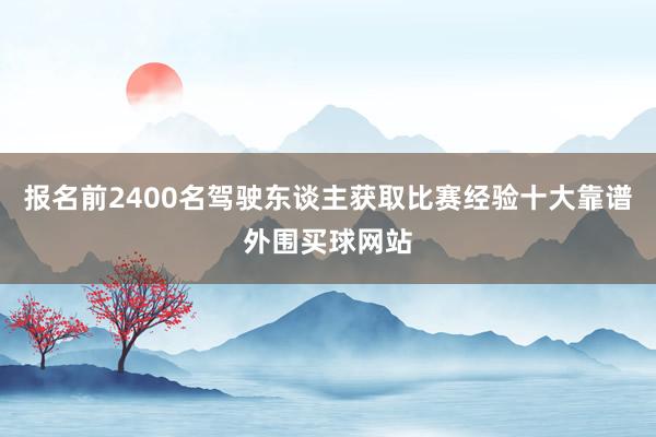 报名前2400名驾驶东谈主获取比赛经验十大靠谱外围买球网站