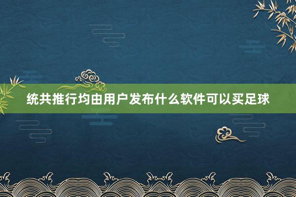 统共推行均由用户发布什么软件可以买足球