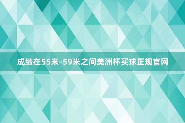 成绩在55米-59米之间美洲杯买球正规官网