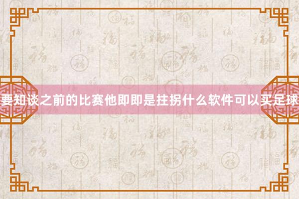 要知谈之前的比赛他即即是拄拐什么软件可以买足球