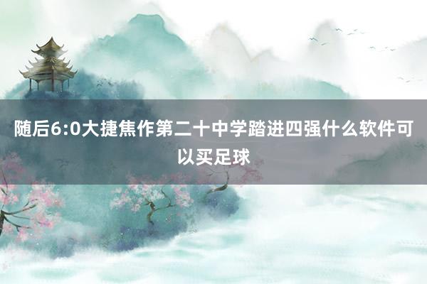 随后6:0大捷焦作第二十中学踏进四强什么软件可以买足球