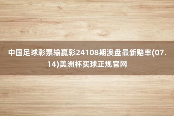 中国足球彩票输赢彩24108期澳盘最新赔率(07.14)美洲杯买球正规官网