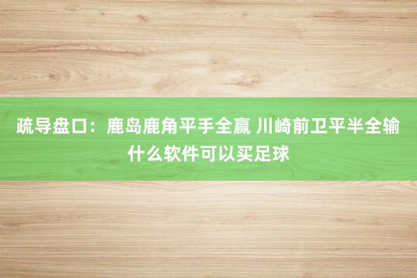 疏导盘口：鹿岛鹿角平手全赢 川崎前卫平半全输什么软件可以买足球