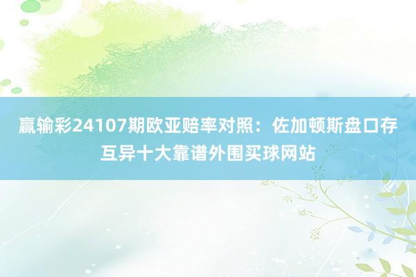 赢输彩24107期欧亚赔率对照：佐加顿斯盘口存互异十大靠谱外围买球网站