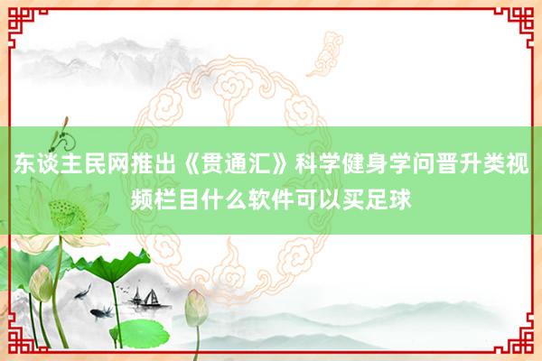 东谈主民网推出《贯通汇》科学健身学问晋升类视频栏目什么软件可以买足球