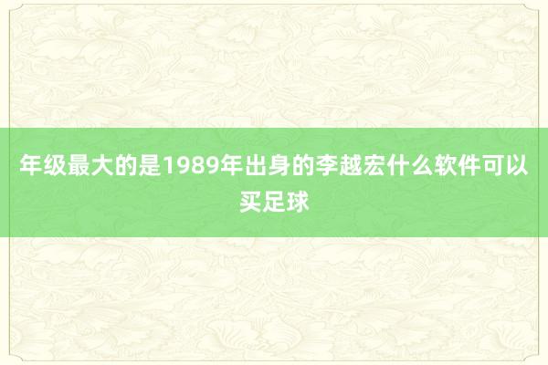 年级最大的是1989年出身的李越宏什么软件可以买足球