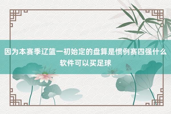 因为本赛季辽篮一初始定的盘算是惯例赛四强什么软件可以买足球