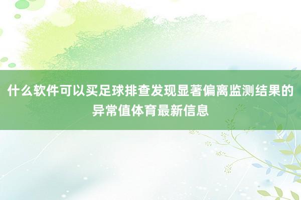 什么软件可以买足球排查发现显著偏离监测结果的异常值体育最新信息