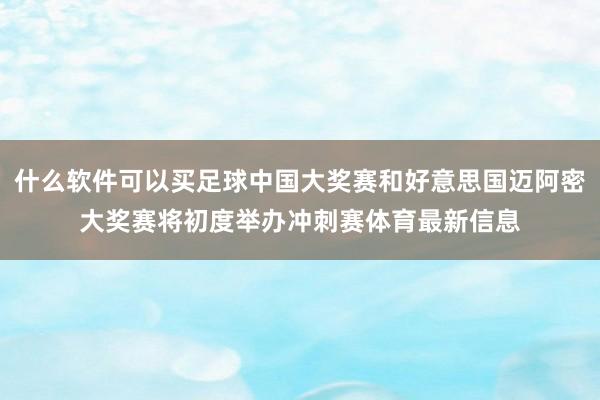 什么软件可以买足球中国大奖赛和好意思国迈阿密大奖赛将初度举办冲刺赛体育最新信息