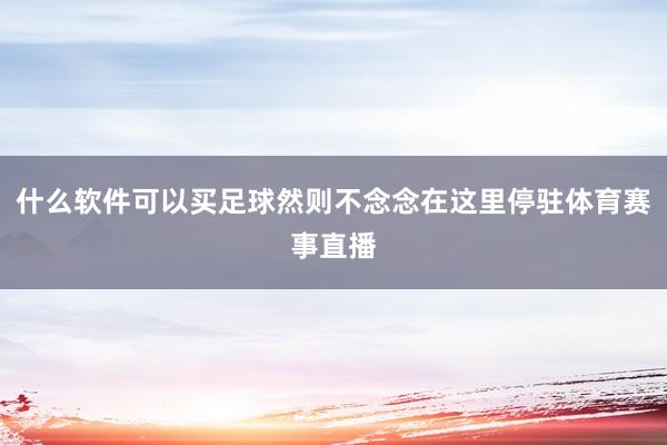 什么软件可以买足球然则不念念在这里停驻体育赛事直播