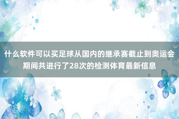 什么软件可以买足球从国内的继承赛截止到奥运会期间共进行了28次的检测体育最新信息