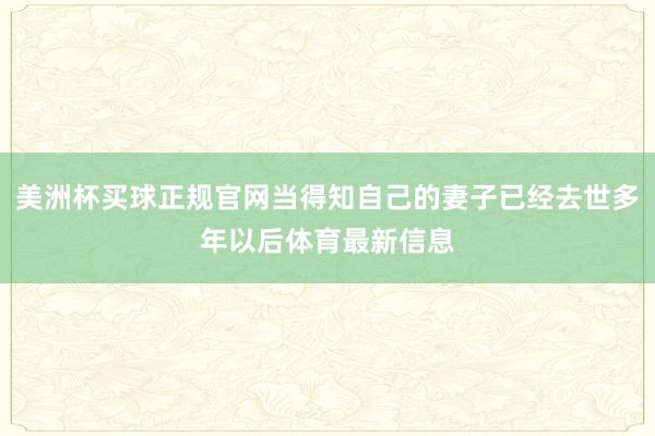 美洲杯买球正规官网当得知自己的妻子已经去世多年以后体育最新信息