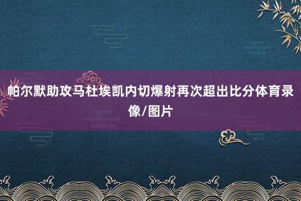 帕尔默助攻马杜埃凯内切爆射再次超出比分体育录像/图片