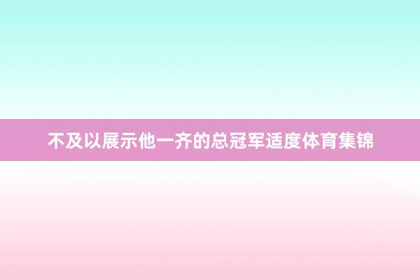 不及以展示他一齐的总冠军适度体育集锦