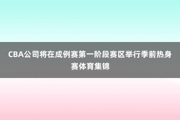 CBA公司将在成例赛第一阶段赛区举行季前热身赛体育集锦