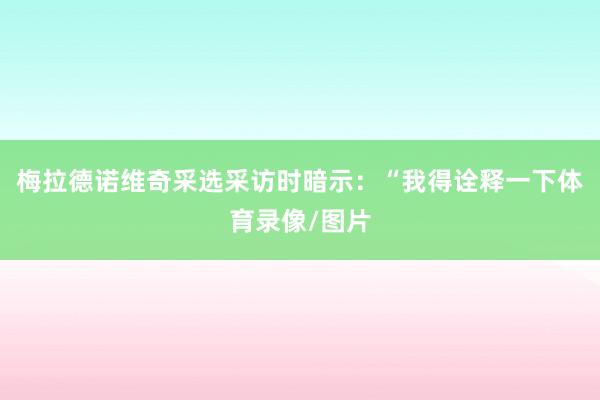 梅拉德诺维奇采选采访时暗示：“我得诠释一下体育录像/图片