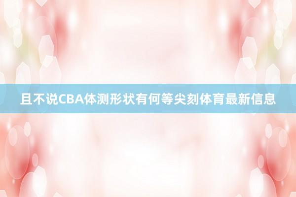 且不说CBA体测形状有何等尖刻体育最新信息