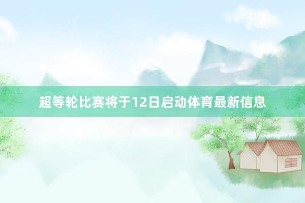 超等轮比赛将于12日启动体育最新信息