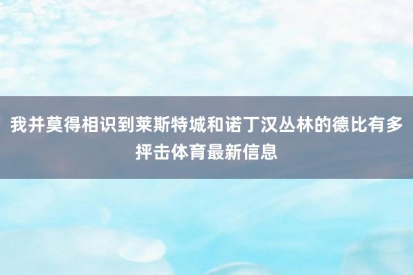 我并莫得相识到莱斯特城和诺丁汉丛林的德比有多抨击体育最新信息