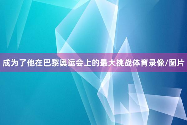 成为了他在巴黎奥运会上的最大挑战体育录像/图片