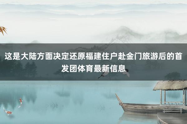 这是大陆方面决定还原福建住户赴金门旅游后的首发团体育最新信息