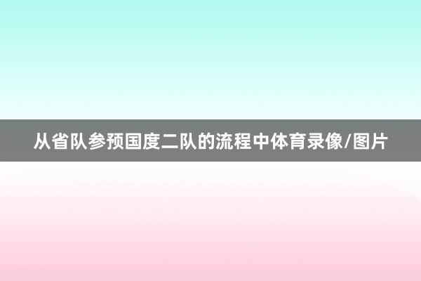 从省队参预国度二队的流程中体育录像/图片