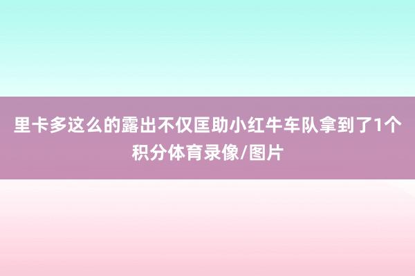 里卡多这么的露出不仅匡助小红牛车队拿到了1个积分体育录像/图片