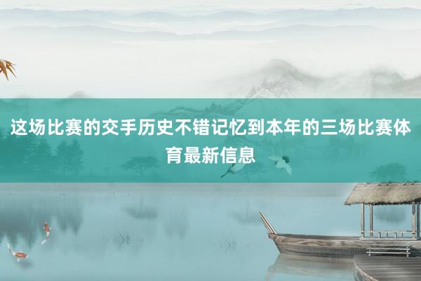 这场比赛的交手历史不错记忆到本年的三场比赛体育最新信息