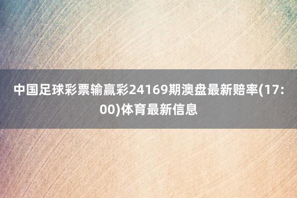 中国足球彩票输赢彩24169期澳盘最新赔率(17:00)体育最新信息