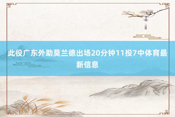 此役广东外助莫兰德出场20分钟11投7中体育最新信息