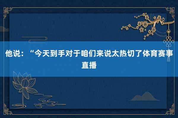 他说：“今天到手对于咱们来说太热切了体育赛事直播