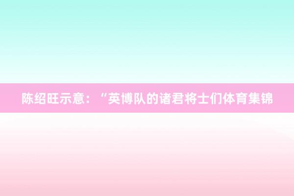 陈绍旺示意：“英博队的诸君将士们体育集锦