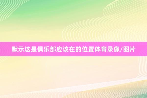 默示这是俱乐部应该在的位置体育录像/图片