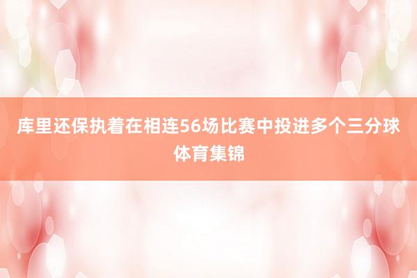 库里还保执着在相连56场比赛中投进多个三分球体育集锦