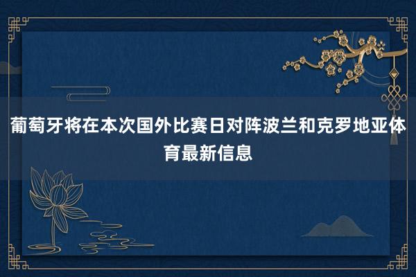 葡萄牙将在本次国外比赛日对阵波兰和克罗地亚体育最新信息