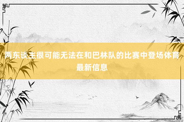 两东谈主很可能无法在和巴林队的比赛中登场体育最新信息