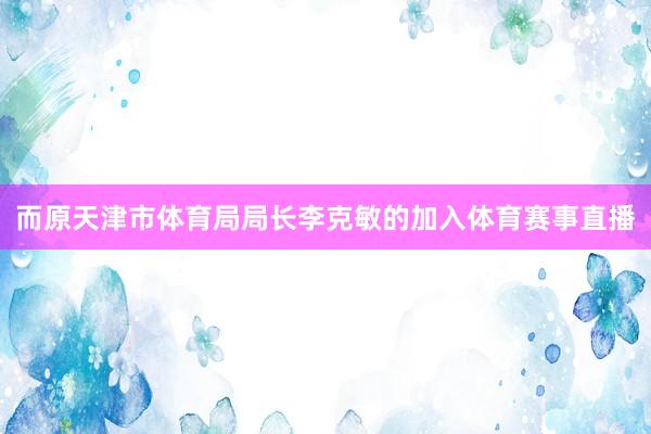 而原天津市体育局局长李克敏的加入体育赛事直播