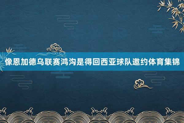 像恩加德乌联赛鸿沟是得回西亚球队邀约体育集锦