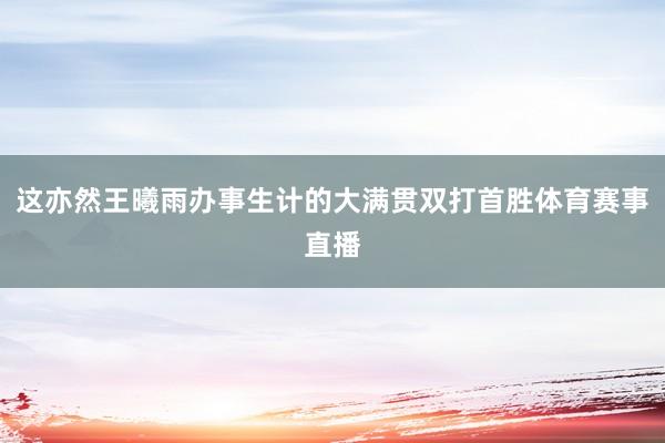 这亦然王曦雨办事生计的大满贯双打首胜体育赛事直播