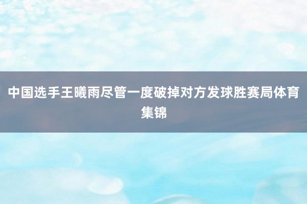 中国选手王曦雨尽管一度破掉对方发球胜赛局体育集锦