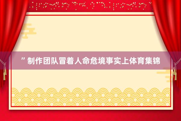 ”制作团队冒着人命危境　　事实上体育集锦