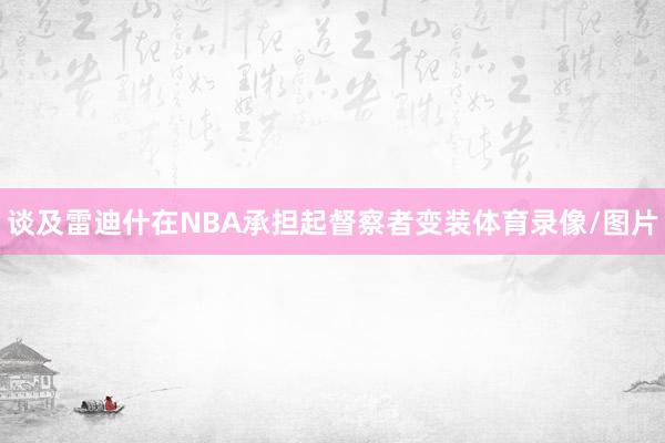 谈及雷迪什在NBA承担起督察者变装体育录像/图片