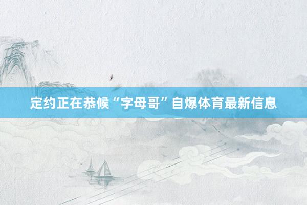 定约正在恭候“字母哥”自爆体育最新信息