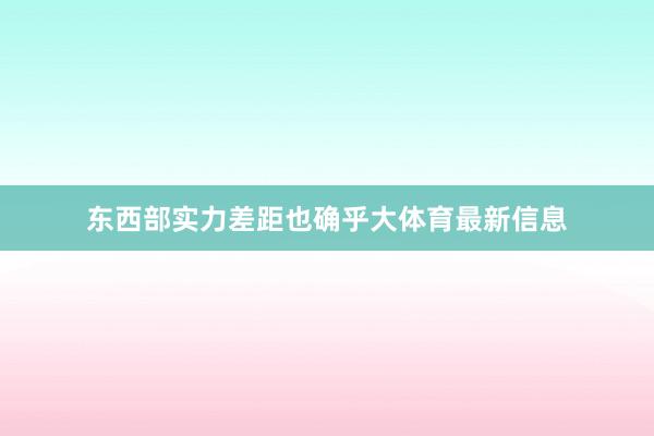 东西部实力差距也确乎大体育最新信息