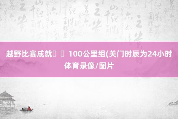 越野比赛成就  100公里组(关门时辰为24小时体育录像/图片