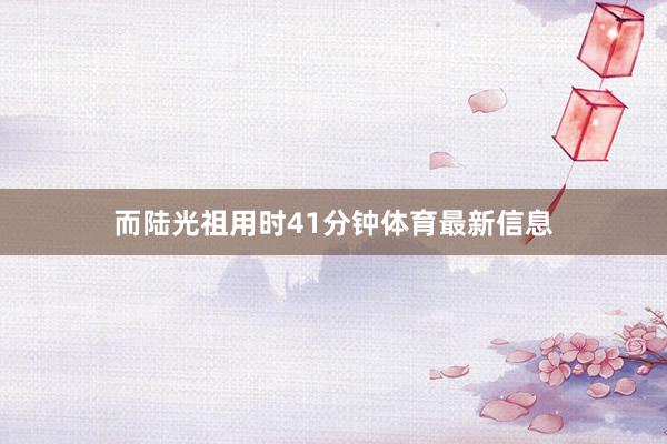 而陆光祖用时41分钟体育最新信息