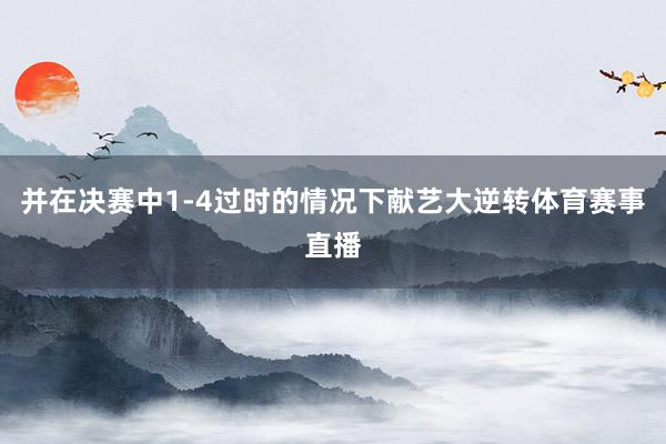 并在决赛中1-4过时的情况下献艺大逆转体育赛事直播