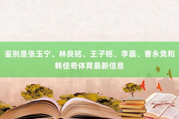 鉴别是张玉宁、林良铭、王子铭、李磊、曹永竞和韩佳奇体育最新信息